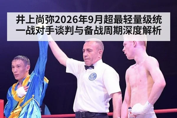 井上尚弥2026年9月超最轻量级统一战对手谈判与备战周期深度解析
