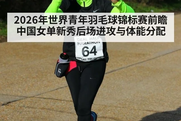 2026年世界青年羽毛球锦标赛前瞻 中国女单新秀后场进攻与体能分配