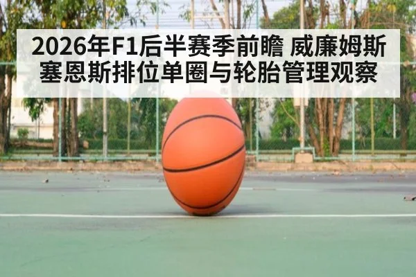 2026年F1后半赛季前瞻 威廉姆斯塞恩斯排位单圈与轮胎管理观察