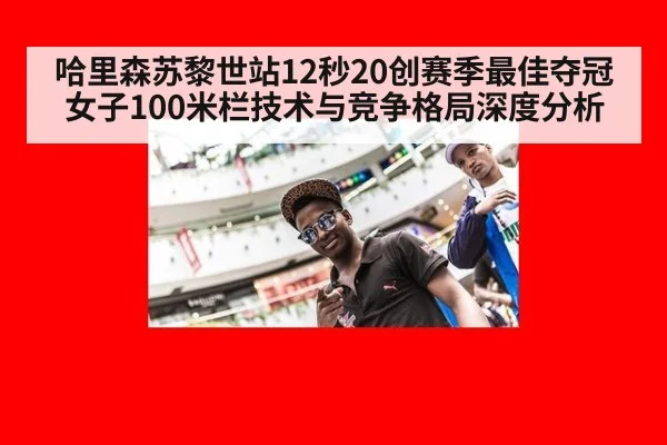 哈里森苏黎世站12秒20创赛季最佳夺冠 女子100米栏技术与竞争格局深度分析