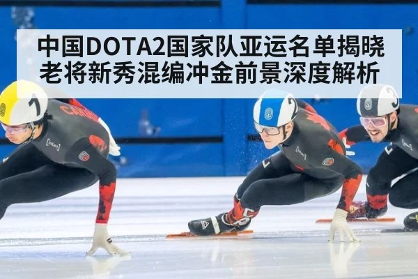 中国DOTA2国家队亚运名单揭晓 老将新秀混编冲金前景深度解析