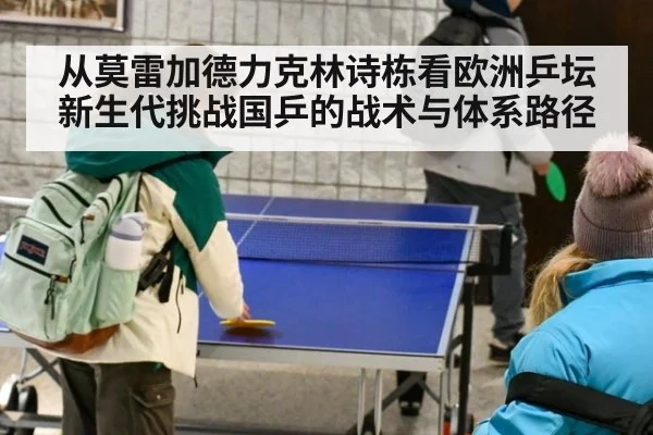 从莫雷加德力克林诗栋看欧洲乒坛新生代挑战国乒的战术与体系路径